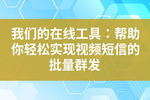 我们的在线工具：帮助你轻松实现视频短信的批量群发